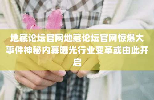 地藏论坛官网地藏论坛官网惊爆大事件神秘内幕曝光行业变革或由此开启
