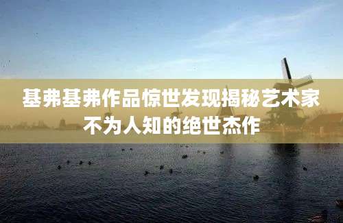 基弗基弗作品惊世发现揭秘艺术家不为人知的绝世杰作