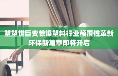 塑塑世巨变惊爆塑料行业颠覆性革新环保新篇章即将开启
