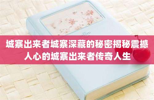 城寨出来者城寨深藏的秘密揭秘震撼人心的城寨出来者传奇人生