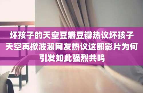 坏孩子的天空豆瓣豆瓣热议坏孩子天空再掀波澜网友热议这部影片为何引发如此强烈共鸣