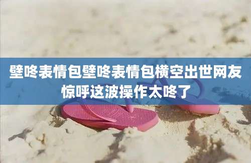 壁咚表情包壁咚表情包横空出世网友惊呼这波操作太咚了
