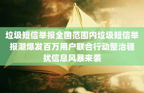 垃圾短信举报全国范围内垃圾短信举报潮爆发百万用户联合行动整治骚扰信息风暴来袭