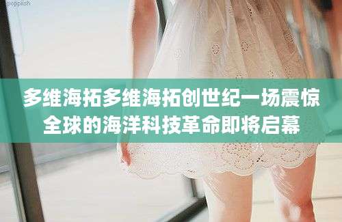 多维海拓多维海拓创世纪一场震惊全球的海洋科技革命即将启幕