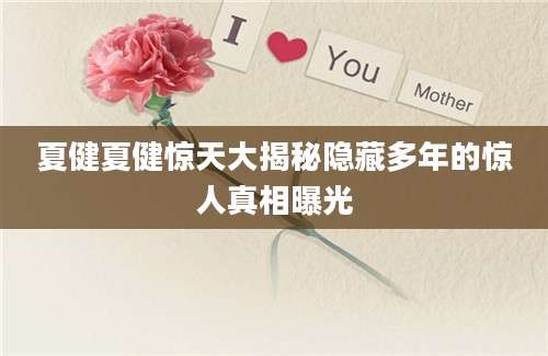 夏健夏健惊天大揭秘隐藏多年的惊人真相曝光