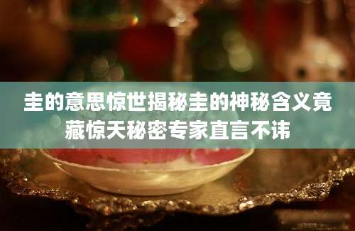 圭的意思惊世揭秘圭的神秘含义竟藏惊天秘密专家直言不讳