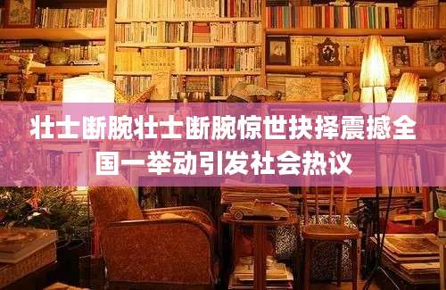 壮士断腕壮士断腕惊世抉择震撼全国一举动引发社会热议