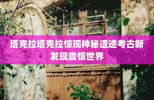 塔克拉塔克拉惊现神秘遗迹考古新发现震惊世界