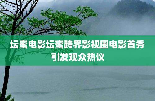 坛蜜电影坛蜜跨界影视圈电影首秀引发观众热议