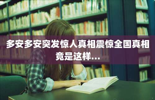 多安多安突发惊人真相震惊全国真相竟是这样...