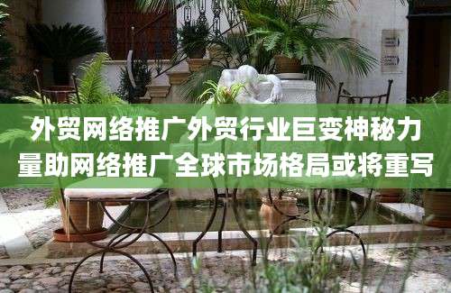 外贸网络推广外贸行业巨变神秘力量助网络推广全球市场格局或将重写