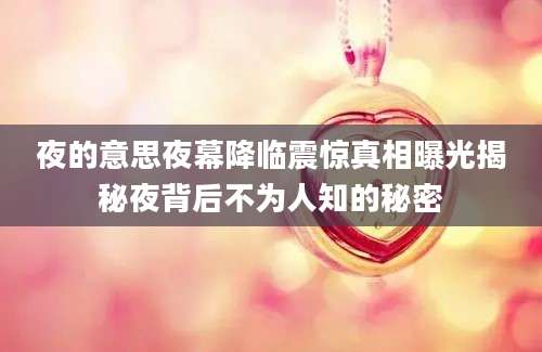 夜的意思夜幕降临震惊真相曝光揭秘夜背后不为人知的秘密