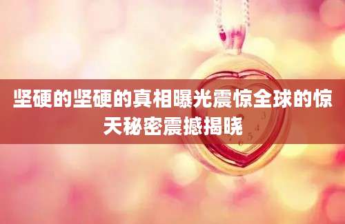坚硬的坚硬的真相曝光震惊全球的惊天秘密震撼揭晓