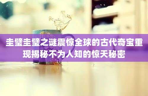 圭璧圭璧之谜震惊全球的古代奇宝重现揭秘不为人知的惊天秘密