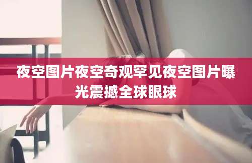 夜空图片夜空奇观罕见夜空图片曝光震撼全球眼球