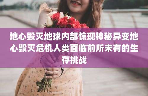 地心毁灭地球内部惊现神秘异变地心毁灭危机人类面临前所未有的生存挑战