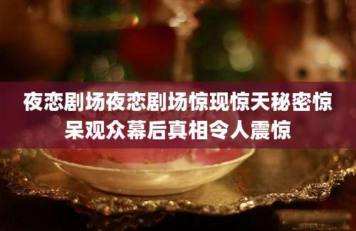 夜恋剧场夜恋剧场惊现惊天秘密惊呆观众幕后真相令人震惊