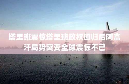 塔里班震惊塔里班政权回归后阿富汗局势突变全球震惊不已