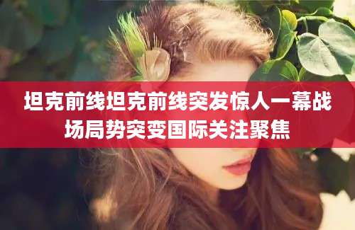 坦克前线坦克前线突发惊人一幕战场局势突变国际关注聚焦