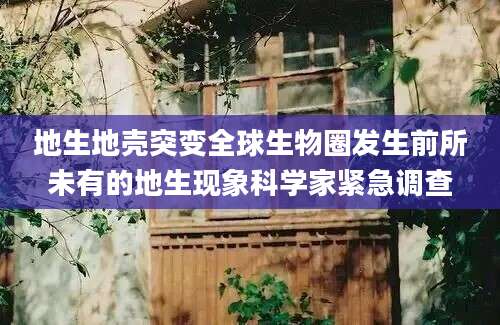 地生地壳突变全球生物圈发生前所未有的地生现象科学家紧急调查