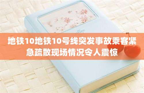 地铁10地铁10号线突发事故乘客紧急疏散现场情况令人震惊