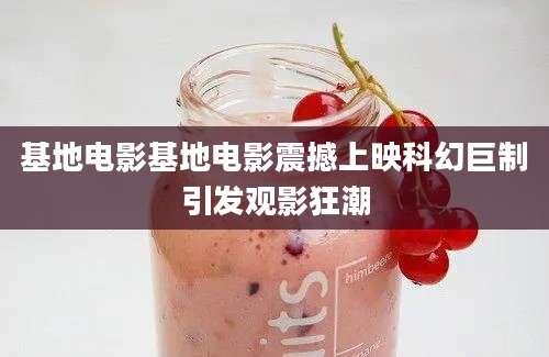 基地电影基地电影震撼上映科幻巨制引发观影狂潮