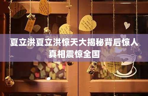 夏立洪夏立洪惊天大揭秘背后惊人真相震惊全国