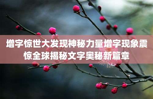 增字惊世大发现神秘力量增字现象震惊全球揭秘文字奥秘新篇章