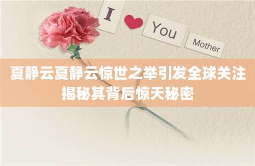 夏静云夏静云惊世之举引发全球关注揭秘其背后惊天秘密