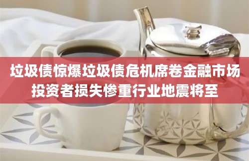 垃圾债惊爆垃圾债危机席卷金融市场投资者损失惨重行业地震将至