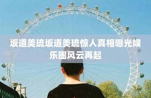 坂道美琉坂道美琉惊人真相曝光娱乐圈风云再起
