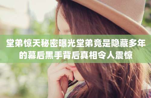 堂弟惊天秘密曝光堂弟竟是隐藏多年的幕后黑手背后真相令人震惊