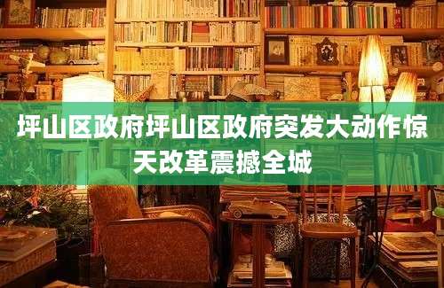坪山区政府坪山区政府突发大动作惊天改革震撼全城