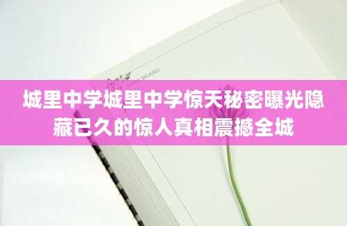城里中学城里中学惊天秘密曝光隐藏已久的惊人真相震撼全城