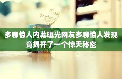 多聊惊人内幕曝光网友多聊惊人发现竟揭开了一个惊天秘密