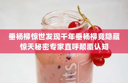 垂杨柳惊世发现千年垂杨柳竟隐藏惊天秘密专家直呼颠覆认知