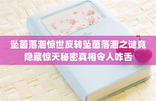 坠茵落溷惊世反转坠茵落溷之谜竟隐藏惊天秘密真相令人咋舌