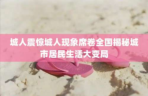 城人震惊城人现象席卷全国揭秘城市居民生活大变局
