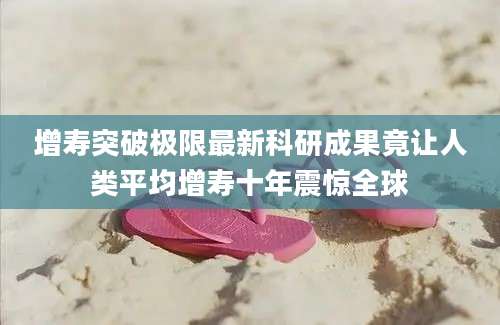 增寿突破极限最新科研成果竟让人类平均增寿十年震惊全球