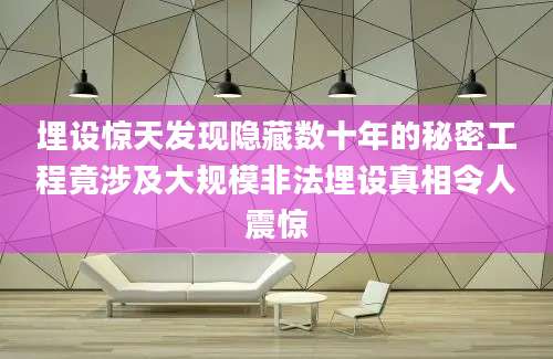 埋设惊天发现隐藏数十年的秘密工程竟涉及大规模非法埋设真相令人震惊