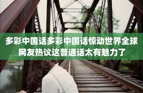 多彩中国话多彩中国话惊动世界全球网友热议这普通话太有魅力了