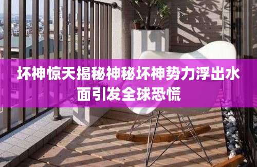坏神惊天揭秘神秘坏神势力浮出水面引发全球恐慌