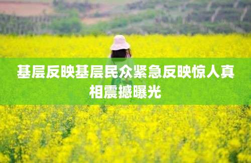 基层反映基层民众紧急反映惊人真相震撼曝光