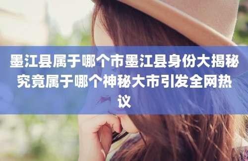 墨江县属于哪个市墨江县身份大揭秘究竟属于哪个神秘大市引发全网热议