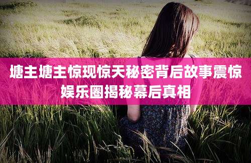 塘主塘主惊现惊天秘密背后故事震惊娱乐圈揭秘幕后真相
