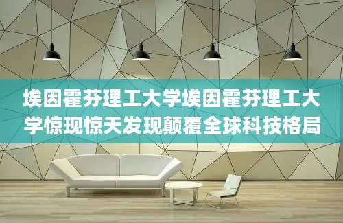 埃因霍芬理工大学埃因霍芬理工大学惊现惊天发现颠覆全球科技格局