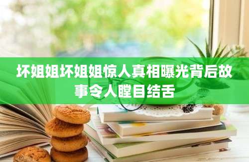 坏姐姐坏姐姐惊人真相曝光背后故事令人瞠目结舌
