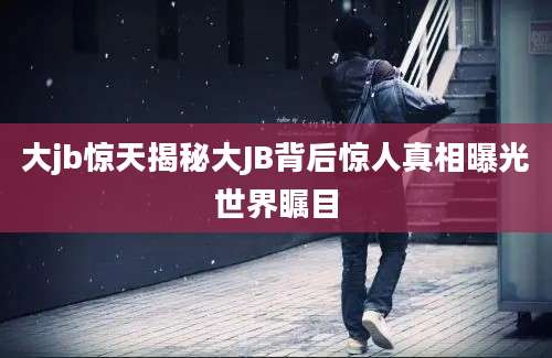 大jb惊天揭秘大JB背后惊人真相曝光世界瞩目