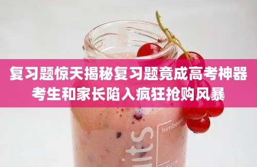 复习题惊天揭秘复习题竟成高考神器考生和家长陷入疯狂抢购风暴