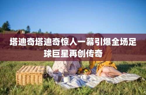 塔迪奇塔迪奇惊人一幕引爆全场足球巨星再创传奇